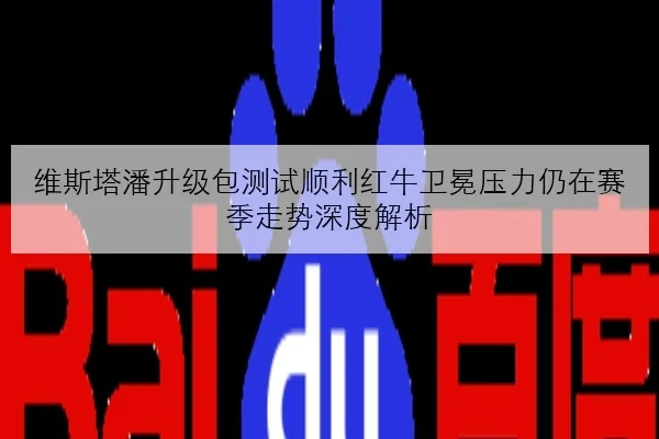 维斯塔潘升级包测试顺利红牛卫冕压力仍在赛季走势深度解析